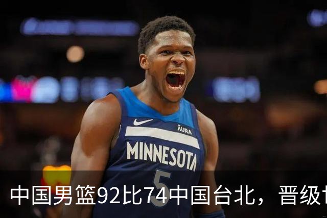 中国男篮92比74中国台北，晋级世预赛第二阶段
