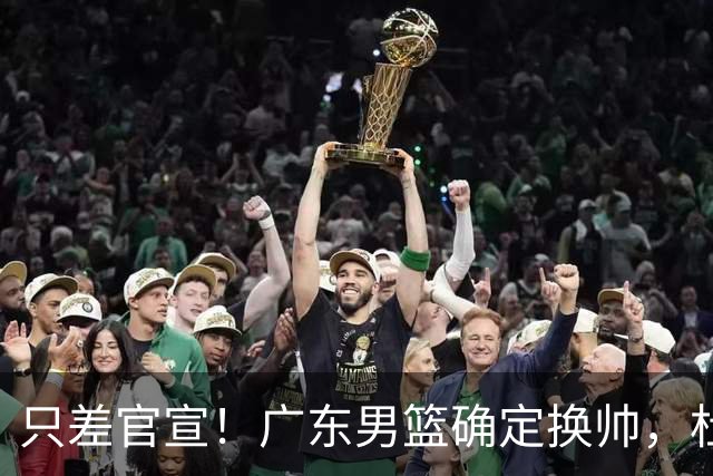 只差官宣！广东男篮确定换帅，杜锋正式下课，外籍教练团队即将加盟