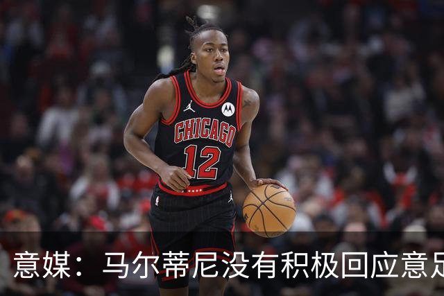 意媒：马尔蒂尼没有积极回应意足协，孔蒂年薪要求比曼奇尼更高