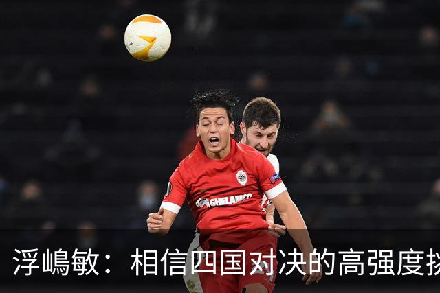 浮嶋敏：相信四国对决的高强度挑战，将助力队伍快速成长积累经验