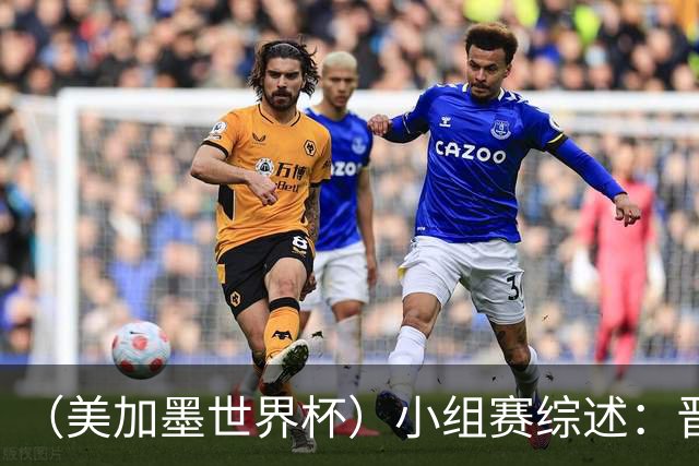 （美加墨世界杯）小组赛综述：晋级悬念留至最后一刻 亚洲军团后劲不足