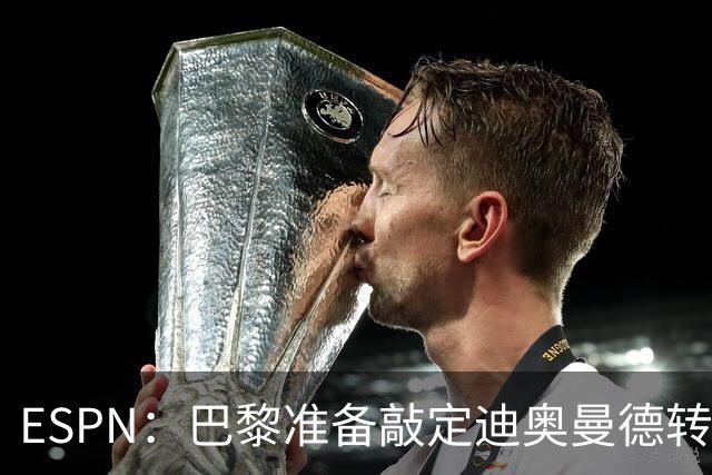 ESPN：巴黎准备敲定迪奥曼德转会，费用约1亿欧元+潜在浮动奖金