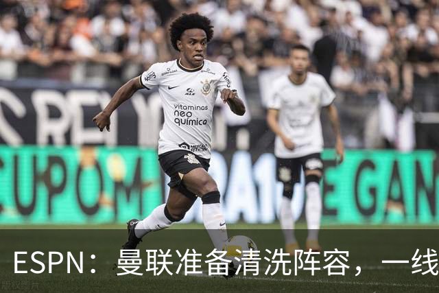 ESPN：曼联准备清洗阵容，一线队11人未来存疑