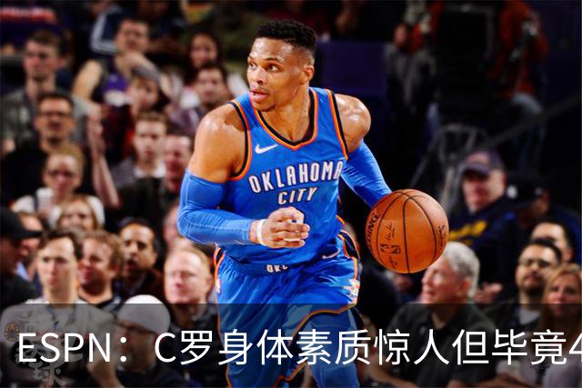 ESPN：C罗身体素质惊人但毕竟41了，哈兰德梅西都轮休他也该轮休